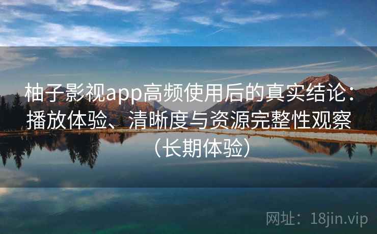 柚子影视app高频使用后的真实结论：播放体验、清晰度与资源完整性观察（长期体验）