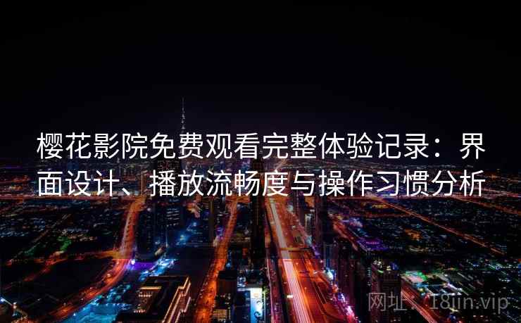 樱花影院免费观看完整体验记录：界面设计、播放流畅度与操作习惯分析