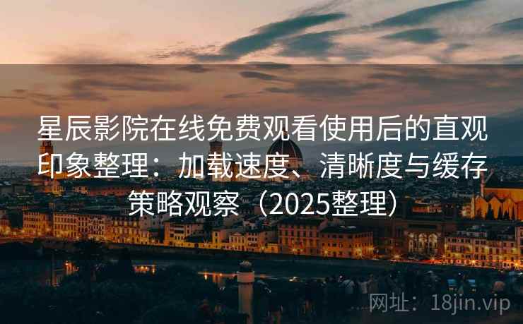 星辰影院在线免费观看使用后的直观印象整理：加载速度、清晰度与缓存策略观察（2025整理）