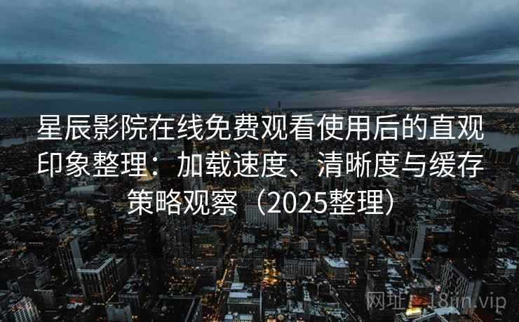 星辰影院在线免费观看使用后的直观印象整理：加载速度、清晰度与缓存策略观察（2025整理）