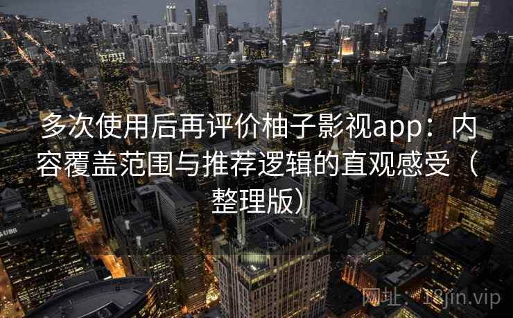 多次使用后再评价柚子影视app：内容覆盖范围与推荐逻辑的直观感受（整理版）