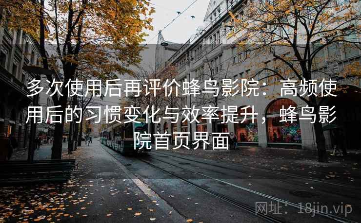 多次使用后再评价蜂鸟影院：高频使用后的习惯变化与效率提升，蜂鸟影院首页界面
