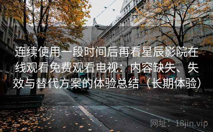 连续使用一段时间后再看星辰影院在线观看免费观看电视：内容缺失、失效与替代方案的体验总结（长期体验）