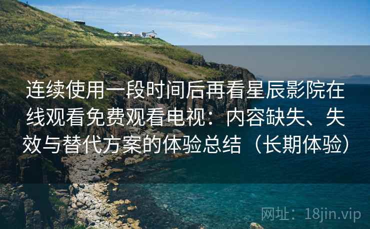 连续使用一段时间后再看星辰影院在线观看免费观看电视:内容缺失、失效与替代方案的体验总结(长期体验) 连续使用一段时间后再看星辰影院在线观看免费观看电视:内容缺失、失效与替代方案的体验总结(长期体验)