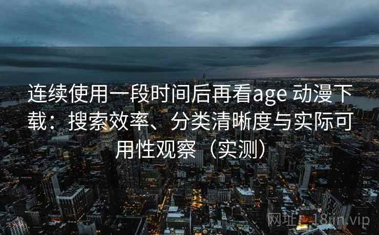 连续使用一段时间后再看age 动漫下载：搜索效率、分类清晰度与实际可用性观察（实测）