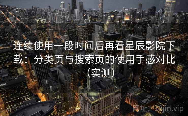 连续使用一段时间后再看星辰影院下载：分类页与搜索页的使用手感对比（实测）