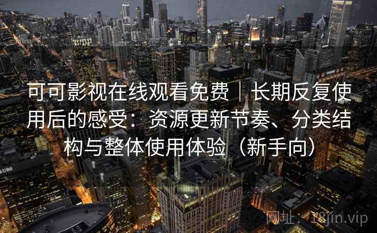 可可影视在线观看免费｜长期反复使用后的感受：资源更新节奏、分类结构与整体使用体验（新手向）