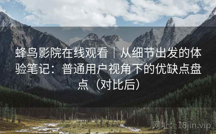 蜂鸟影院在线观看｜从细节出发的体验笔记：普通用户视角下的优缺点盘点（对比后）