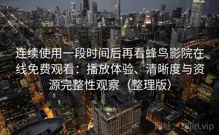 连续使用一段时间后再看蜂鸟影院在线免费观看：播放体验、清晰度与资源完整性观察（整理版）