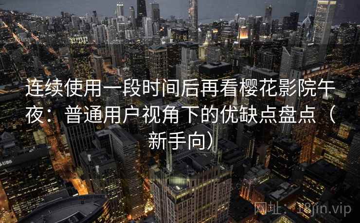 连续使用一段时间后再看樱花影院午夜：普通用户视角下的优缺点盘点（新手向）