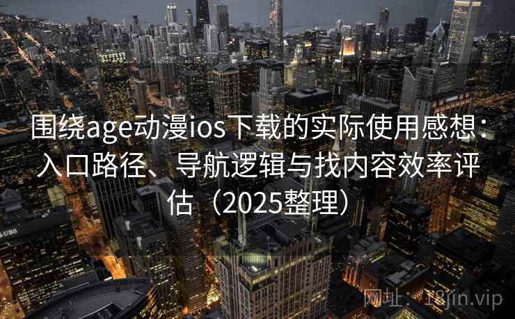 围绕age动漫ios下载的实际使用感想：入口路径、导航逻辑与找内容效率评估（2025整理）