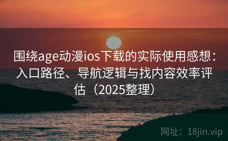 围绕age动漫ios下载的实际使用感想：入口路径、导航逻辑与找内容效率评估（2025整理）