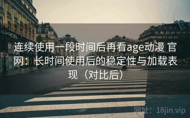 连续使用一段时间后再看age动漫 官网：长时间使用后的稳定性与加载表现（对比后）