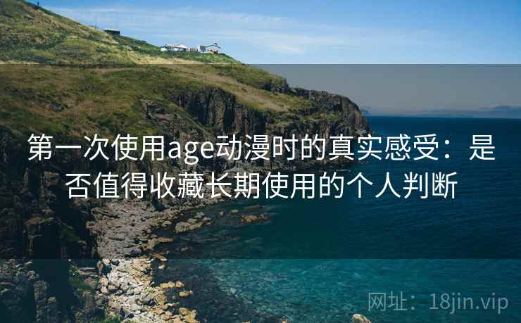 第一次使用age动漫时的真实感受：是否值得收藏长期使用的个人判断