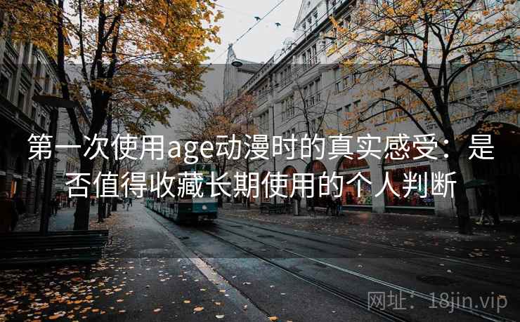 第一次使用age动漫时的真实感受：是否值得收藏长期使用的个人判断