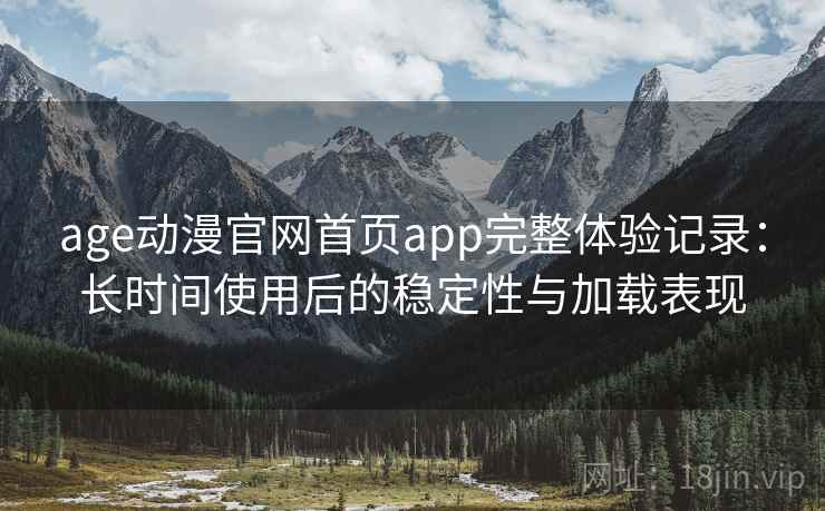 age动漫官网首页app完整体验记录：长时间使用后的稳定性与加载表现