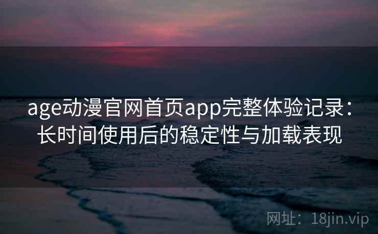 age动漫官网首页app完整体验记录：长时间使用后的稳定性与加载表现