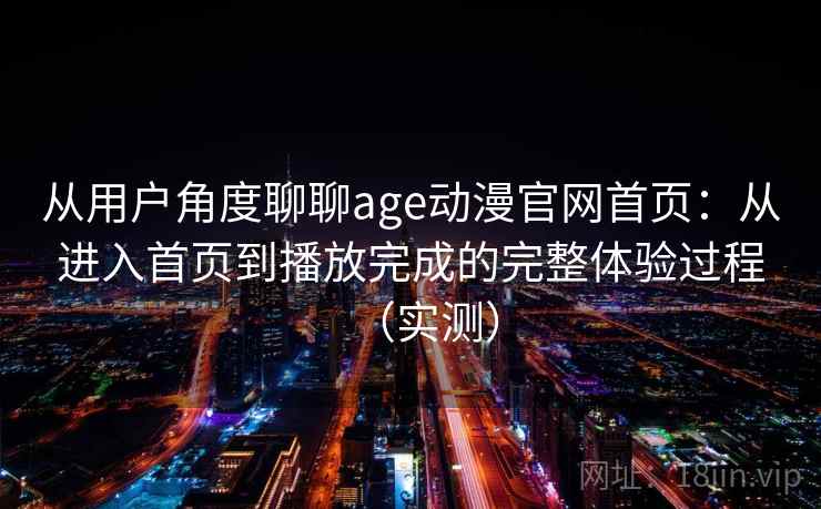 从用户角度聊聊age动漫官网首页：从进入首页到播放完成的完整体验过程（实测）