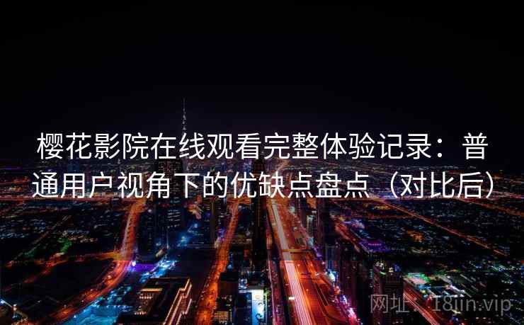 樱花影院在线观看完整体验记录：普通用户视角下的优缺点盘点（对比后）