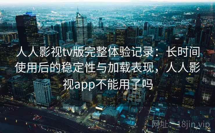 人人影视tv版完整体验记录：长时间使用后的稳定性与加载表现，人人影视app不能用了吗