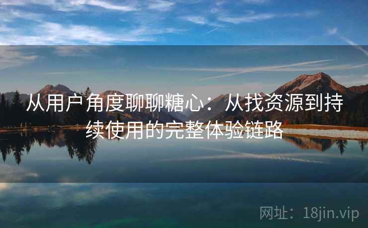 从用户角度聊聊糖心：从找资源到持续使用的完整体验链路
