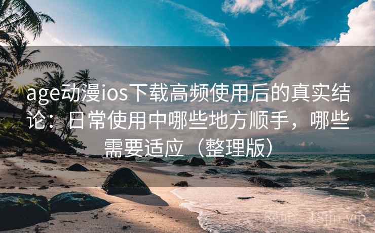 age动漫ios下载高频使用后的真实结论：日常使用中哪些地方顺手，哪些需要适应（整理版）
