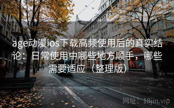 age动漫ios下载高频使用后的真实结论：日常使用中哪些地方顺手，哪些需要适应（整理版）