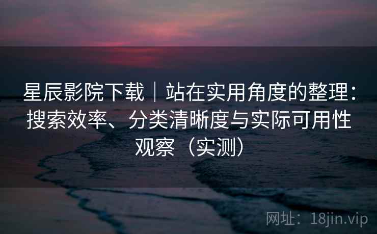 星辰影院下载｜站在实用角度的整理：搜索效率、分类清晰度与实际可用性观察（实测）