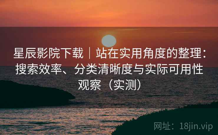 星辰影院下载｜站在实用角度的整理：搜索效率、分类清晰度与实际可用性观察（实测）