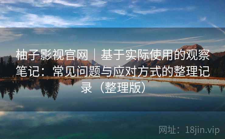 柚子影视官网｜基于实际使用的观察笔记：常见问题与应对方式的整理记录（整理版）