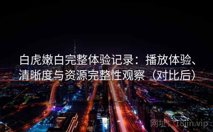白虎嫩白完整体验记录：播放体验、清晰度与资源完整性观察（对比后）