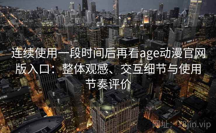 连续使用一段时间后再看age动漫官网版入口：整体观感、交互细节与使用节奏评价