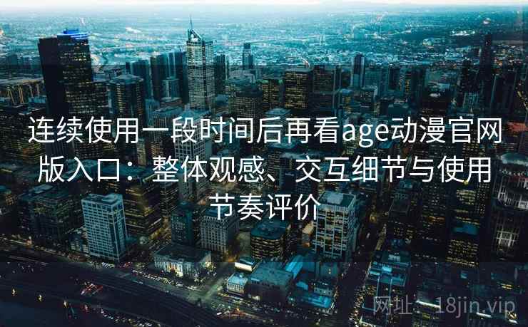 连续使用一段时间后再看age动漫官网版入口：整体观感、交互细节与使用节奏评价
