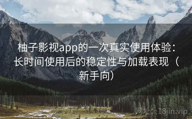 柚子影视app的一次真实使用体验：长时间使用后的稳定性与加载表现（新手向）