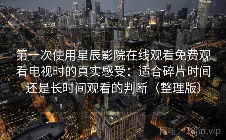 第一次使用星辰影院在线观看免费观看电视时的真实感受：适合碎片时间还是长时间观看的判断（整理版）
