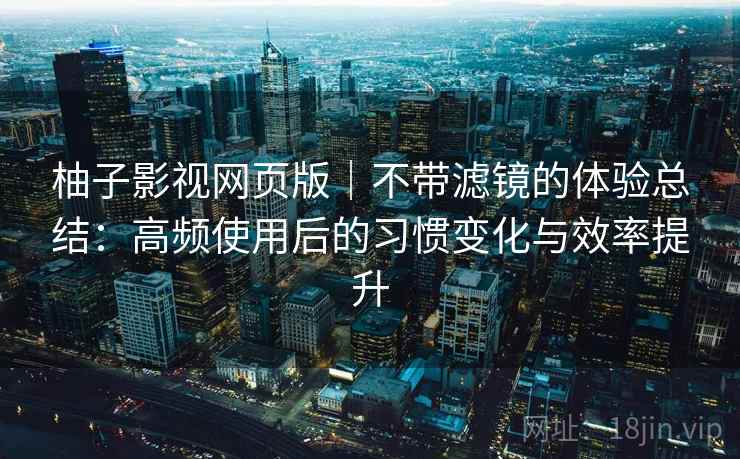 柚子影视网页版｜不带滤镜的体验总结：高频使用后的习惯变化与效率提升