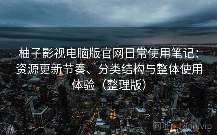 柚子影视电脑版官网日常使用笔记：资源更新节奏、分类结构与整体使用体验（整理版）