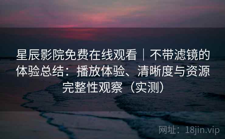 星辰影院免费在线观看｜不带滤镜的体验总结：播放体验、清晰度与资源完整性观察（实测）
