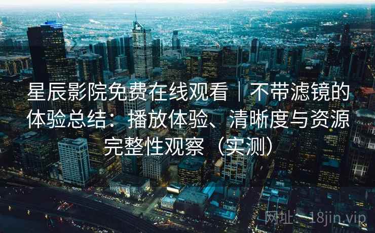 星辰影院免费在线观看｜不带滤镜的体验总结：播放体验、清晰度与资源完整性观察（实测）