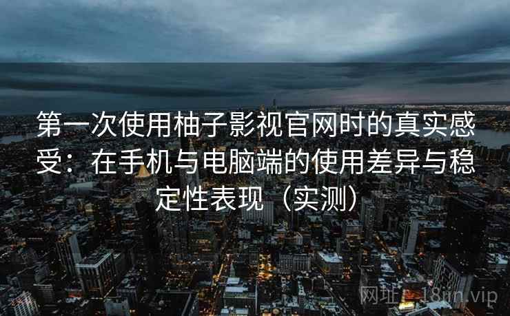 第一次使用柚子影视官网时的真实感受：在手机与电脑端的使用差异与稳定性表现（实测）