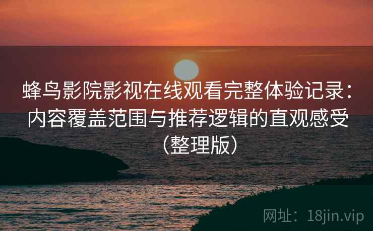 蜂鸟影院影视在线观看完整体验记录：内容覆盖范围与推荐逻辑的直观感受（整理版）
