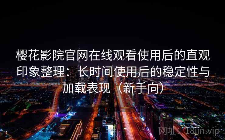 樱花影院官网在线观看使用后的直观印象整理：长时间使用后的稳定性与加载表现（新手向）