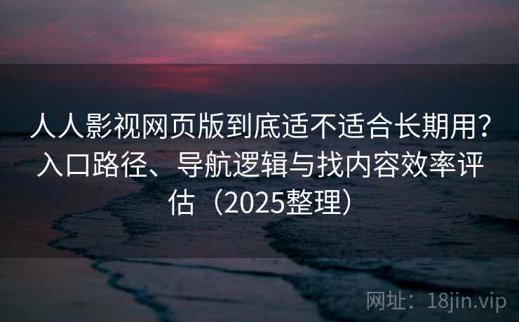 人人影视网页版到底适不适合长期用？入口路径、导航逻辑与找内容效率评估（2025整理）