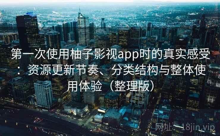 第一次使用柚子影视app时的真实感受：资源更新节奏、分类结构与整体使用体验（整理版）