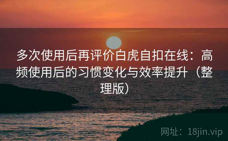 多次使用后再评价白虎自扣在线：高频使用后的习惯变化与效率提升（整理版）