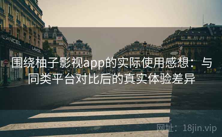 围绕柚子影视app的实际使用感想：与同类平台对比后的真实体验差异