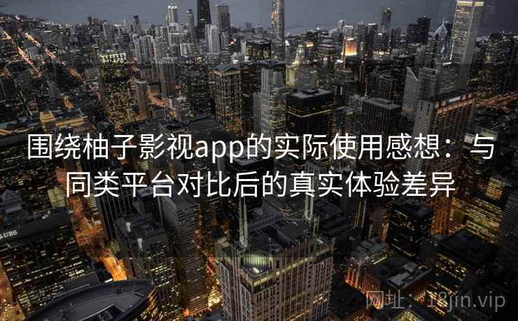 围绕柚子影视app的实际使用感想：与同类平台对比后的真实体验差异