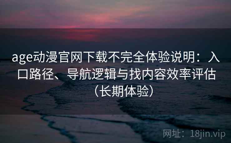 age动漫官网下载不完全体验说明：入口路径、导航逻辑与找内容效率评估（长期体验）