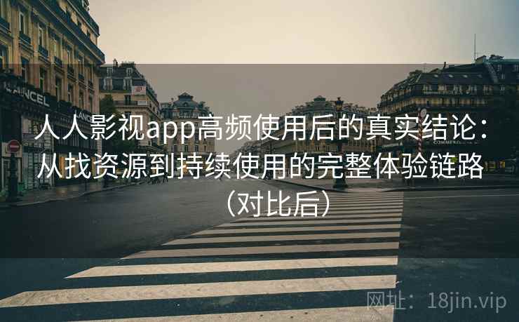 人人影视app高频使用后的真实结论：从找资源到持续使用的完整体验链路（对比后）