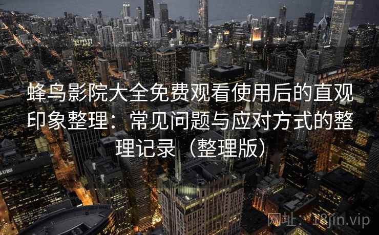 蜂鸟影院大全免费观看使用后的直观印象整理：常见问题与应对方式的整理记录（整理版）